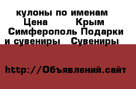 кулоны по именам › Цена ­ 50 - Крым, Симферополь Подарки и сувениры » Сувениры   